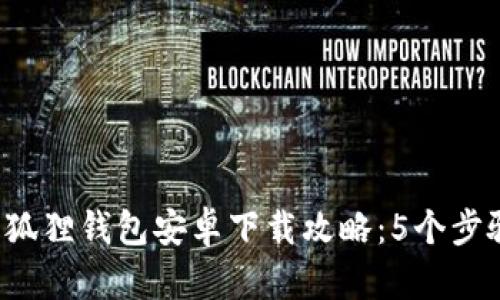 2023年小狐狸钱包安卓下载攻略：5个步骤轻松上手