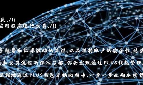 jiaoti如何通过PLUS钱包兑换比特币：详细步骤与注意事项/jiaoti
PLUS钱包, 兑换比特币, 加密货币, 数字资产/guanjianci

引言
在数字货币快速发展的今天，比特币作为最受欢迎的加密货币之一，吸引了越来越多的投资者和用户。与此同时，越来越多的钱包应用应运而生，以便为用户提供方便的加密货币管理和交易服务。PLUS钱包便是其中之一。它不仅支持多种加密货币的存储和交易，还提供了简单的兑换功能，让用户能够轻松将其他数字资产兑换成比特币。

PLUS钱包简介
在了解如何通过PLUS钱包兑换比特币之前，我们首先来看看这款钱包的基本功能及其优势。PLUS钱包是一款安全可靠的数字钱包，支持多种加密货币的存储和管理，包括以太坊、莱特币和比特币等。这款钱包的界面用户友好，易于操作，特别适合新手用户。同时，PLUS钱包采用顶级的安全措施，确保用户的资产安全。

准备工作
在进行比特币兑换之前，有几个准备工作是必须要做的。首先，你需要下载并安装PLUS钱包。如果你还没有注册账号，可以通过手机或电子邮件快速创建一个账号。完成注册后，确保你的钱包是安全的，设定强密码并启用双重认证功能，以增加安全性。

一旦注册完成，确认你的PLUS钱包已经成功存入其他加密货币。例如，你可以存入一些以太坊或USDT等，作为兑换比特币的资金。这些加密货币将会是你兑换比特币的基础。为了确保成功兑换，请在PLUS钱包中及时查看实时汇率，合理评估资金状况。

如何兑换比特币
一旦完成准备工作，就可以开始通过PLUS钱包兑换比特币了。具体步骤如下：

ol
    li打开PLUS钱包应用，登录你的账户。/li
    li在主页面上，找到“兑换”或者“交易”的选项，点击进入。/li
    li在兑换界面，选择你想要兑换的加密货币，比如以太坊或USDT。/li
    li输入你想要兑换的金额，并查看即时汇率和可能产生的手续费。在这一步，你需要注意汇率波动，因为市场行情瞬息万变。/li
    li确认信息无误后，点击“确认交易”或“立即兑换”。/li
    li交易完成后，你可以在“交易记录”中查看兑换详情，同时也可以在钱包资产中查看到账的比特币。/li
/ol

注意事项
虽然通过PLUS钱包兑换比特币的过程相对简单，但用户在操作过程中也应注意以下几点：

ul
    listrong交易手续费：/strong每次交易都可能会涉及某些费用。在进行兑换之前，确保你了解相关的手续费结构，以避免误解。/li
    listrong汇率波动：/strong加密货币市场非常不稳定，汇率变化迅速。在确认交易前，建议尽量在合适的时机进行兑换，以减少可能的损失。/li
    listrong安全防护：/strong保持钱包的安全是必不可少的。在进行交易时，请确保你的设备没有恶意软件，并始终使用官方网站或官方应用程序进行交易。/li
/ul

总结
通过PLUS钱包兑换比特币并不是一件复杂的事情，只需经过几个简单的步骤，就能实现你的交易目标。然而，在整个交易过程中，始终牢记对手续费和汇率波动的关注，以及保持账户的安全性。这些都至关重要，尤其是在当前快速变化的加密市场中。

如果你对数字货币的投资和交易感兴趣，使用PLUS钱包可能是一个不错的选择。它既具有友好的用户界面，又有出色的安全性。随着你对市场和交易流程的深入了解，你会发现通过PLUS钱包管理和兑换比特币变得越来越得心应手。

不断学习和更新自己的知识，保持对市场动向的敏感，你将能够更好地利用各种工具和平台来管理你的数字资产。希望这篇文章能帮助你更顺利地通过PLUS钱包兑换比特币，一步一步走向加密货币的世界。