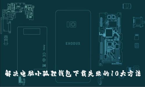 解决电脑小狐狸钱包下载失败的10大方法