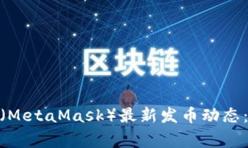 2023年钱包小狐狸（MetaMask）最新发币动态：你需要知道的5件事