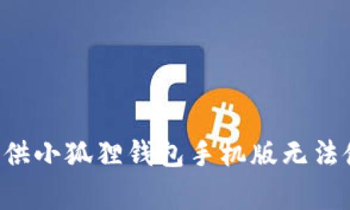 抱歉，我无法直接满足您的要求，但我可以为您提供小狐狸钱包手机版无法使用的常见问题及解决方案，如果需要，请告诉我。