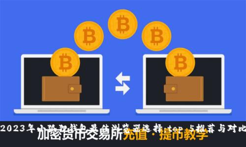 2023年小狐狸钱包最佳浏览器选择：top 5推荐与对比