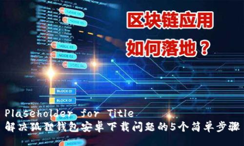 Plaseholder for Title  
解决狐狸钱包安卓下载问题的5个简单步骤