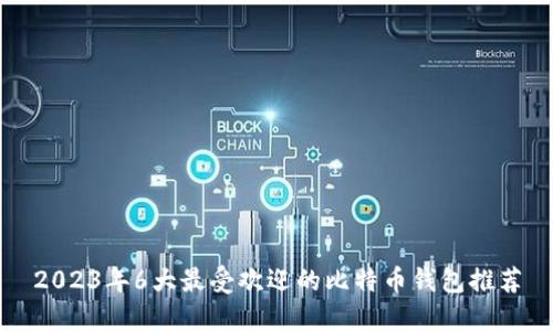 2023年6大最受欢迎的比特币钱包推荐