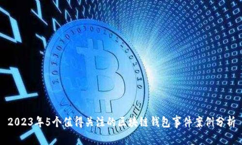 2023年5个值得关注的区块链钱包事件案例分析