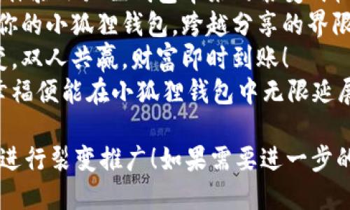 ### 小狐狸钱包裂变文案句子

1. 你的财富，成就更多可能，快来体验小狐狸钱包的裂变魅力！
2. 邀请好友一起加入小狐狸钱包，享受双重收益，共同创造财富未来！
3. 小狐狸钱包：分享就是力量，找回超值福利，和好友一起快乐赚钱！
4. 有了小狐狸钱包，财富裂变不再是梦想，快行动起来吧！
5. 通过小狐狸钱包引荐好友注册，你的每一笔交易都将换来丰厚的回报！
6. 一起用小狐狸钱包，开启财富裂变之旅，推荐越多，赚得越多！
7. 邀请朋友，搭建财富网络，体验小狐狸钱包带来的裂变式收益！
8. 千禧年里的财富传奇，与你的小狐狸钱包，跨越分享的界限，与朋友们共赢未来！
9. 小狐狸钱包邀你一起裂变，双人共赢，财富即时到账！
10. 只需轻轻一推，财富与幸福便能在小狐狸钱包中无限延展！

希望这些文案句子能帮助你进行裂变推广！如果需要进一步的修改或个性化，随时告诉我。