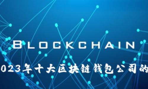 深入探讨：2023年十大区块链钱包公司的实力与前景