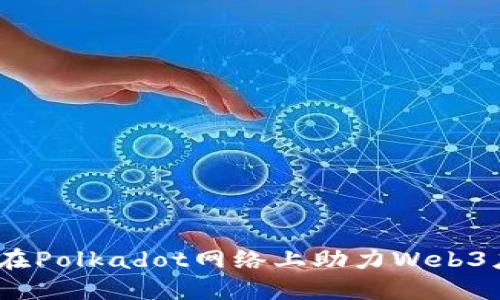 2023年狐狸钱包如何在Polkadot网络上助力Web3应用发展：5个关键步骤