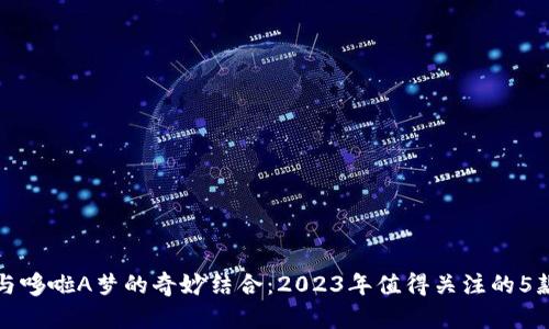探索狐狸钱包与哆啦A梦的奇妙结合：2023年值得关注的5款独特周边产品
