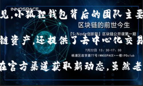 小狐狸钱包（TokenPocket）是一款广受欢迎的数字资产钱包，主要用于管理和存储加密货币及NFT等数字资产。关于小狐狸钱包的创始人和老板，至今较为神秘，官方并未公开具体的个人信息。

在数字货币和区块链行业，许多项目的团队成员选择保持匿名或者使用化名，这种做法在业内相对常见。小狐狸钱包背后的团队主要由一群区块链技术和金融领域的专业人士组成。他们在数字资产管理和安全交易方面有丰富的经验。

小狐狸钱包自推出以来，凭借其用户友好的界面及强大的功能吸引了大量用户。它不仅支持多种区块链资产，还提供了去中心化交易所（DEX）、NFT市场等多种功能，极大地方便了用户的日常交易和资产管理。

同时，小狐狸钱包也在不断更新其技术和功能，以保持竞争力。关于其团队和具体运营信息，用户可以在官方渠道获取新动态。虽然老板的具体身份仍然是个谜，但小狐狸钱包的成功离不开其团队的努力和用户的支持。