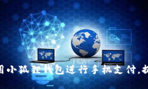 2023年超实用指南：如何使用小狐狸钱包进行手机支付，提升你的交易安全性和便捷性