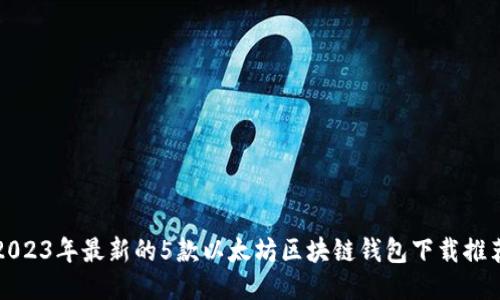 2023年最新的5款以太坊区块链钱包下载推荐