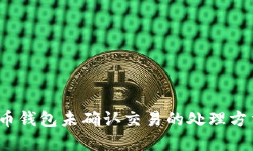 2023年比特币钱包未确认交易的处理方法与实用技巧