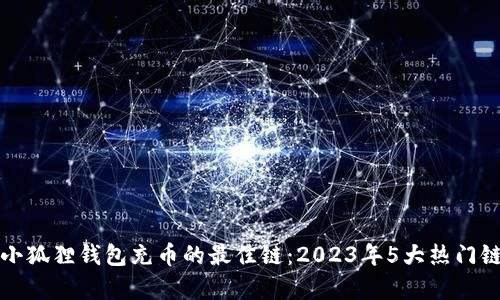 选择小狐狸钱包充币的最佳链：2023年5大热门链分析