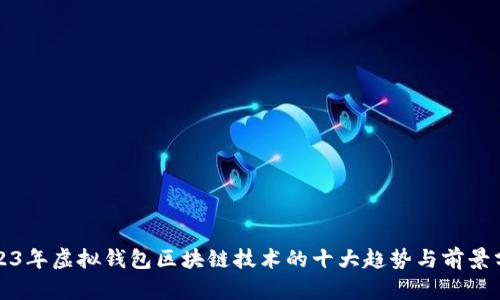 2023年虚拟钱包区块链技术的十大趋势与前景分析