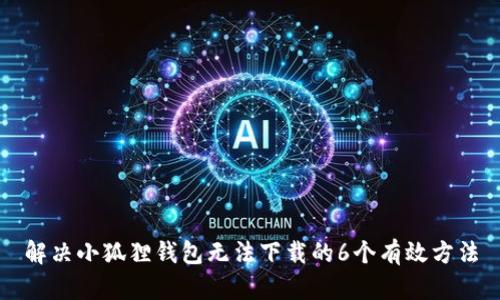 解决小狐狸钱包无法下载的6个有效方法