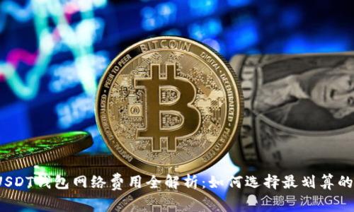 2023年USDT钱包网络费用全解析：如何选择最划算的转账方式