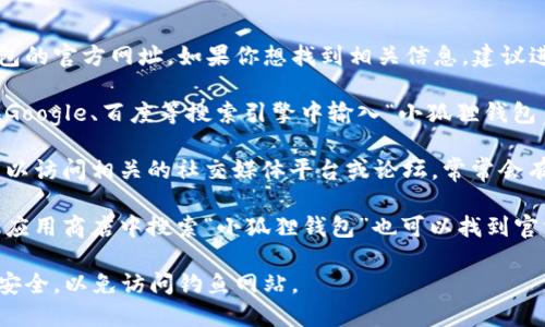 在此刻，我无法提供小狐狸钱包的官方网址。如果你想找到相关信息，建议进行以下操作：

1. **搜索引擎查找**：可以在Google、百度等搜索引擎中输入“小狐狸钱包 官方网站”进行查找。

2. **社交媒体和论坛**：你可以访问相关的社交媒体平台或论坛，常常会有用户分享他们的经验和链接。

3. **官方渠道**：在任何手机应用商店中搜索“小狐狸钱包”也可以找到官方的下载链接。

在浏览与下载时，请确保链接安全，以免访问钓鱼网站。