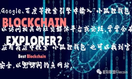 在此刻，我无法提供小狐狸钱包的官方网址。如果你想找到相关信息，建议进行以下操作：

1. **搜索引擎查找**：可以在Google、百度等搜索引擎中输入“小狐狸钱包 官方网站”进行查找。

2. **社交媒体和论坛**：你可以访问相关的社交媒体平台或论坛，常常会有用户分享他们的经验和链接。

3. **官方渠道**：在任何手机应用商店中搜索“小狐狸钱包”也可以找到官方的下载链接。

在浏览与下载时，请确保链接安全，以免访问钓鱼网站。