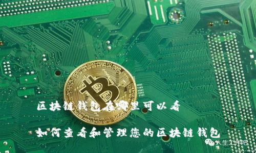 区块链钱包在哪里可以看

如何查看和管理您的区块链钱包