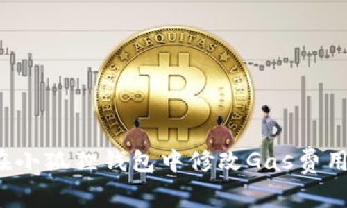如何在小狐狸钱包中修改Gas费用设置？