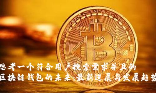 思考一个符合用户搜索需求并且的  
区块链钱包的未来：最新进展与发展趋势