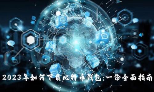 2023年如何下载比特币钱包：一份全面指南