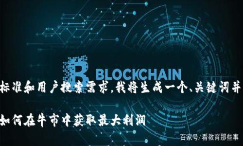 为了确保内容符合标准和用户搜索需求，我将生成一个、关键词并提供详细内容大纲。

以太坊钱包交易所如何在牛市中获取最大利润